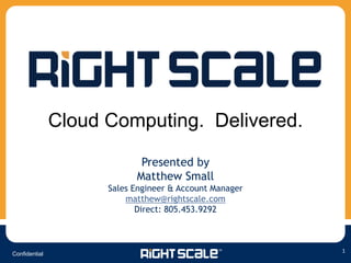 Cloud Computing. Delivered.

                            Presented by
                           Matthew Small
                     Sales Engineer & Account Manager
                         matthew@rightscale.com
                            Direct: 805.453.9292



                                                        1
Confidential
 