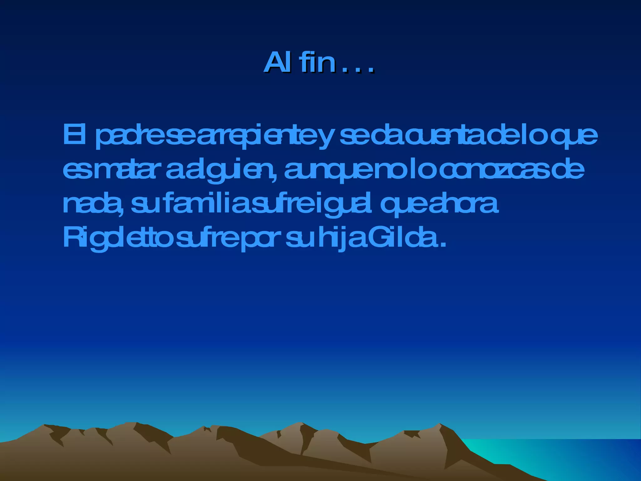 Al fin  … El padre se arrepiente y se da cuenta de lo que es matar a alguien, aunque no lo conozcas de nada, su familia sufre igual que ahora Rigoletto sufre por su hija Gilda . 