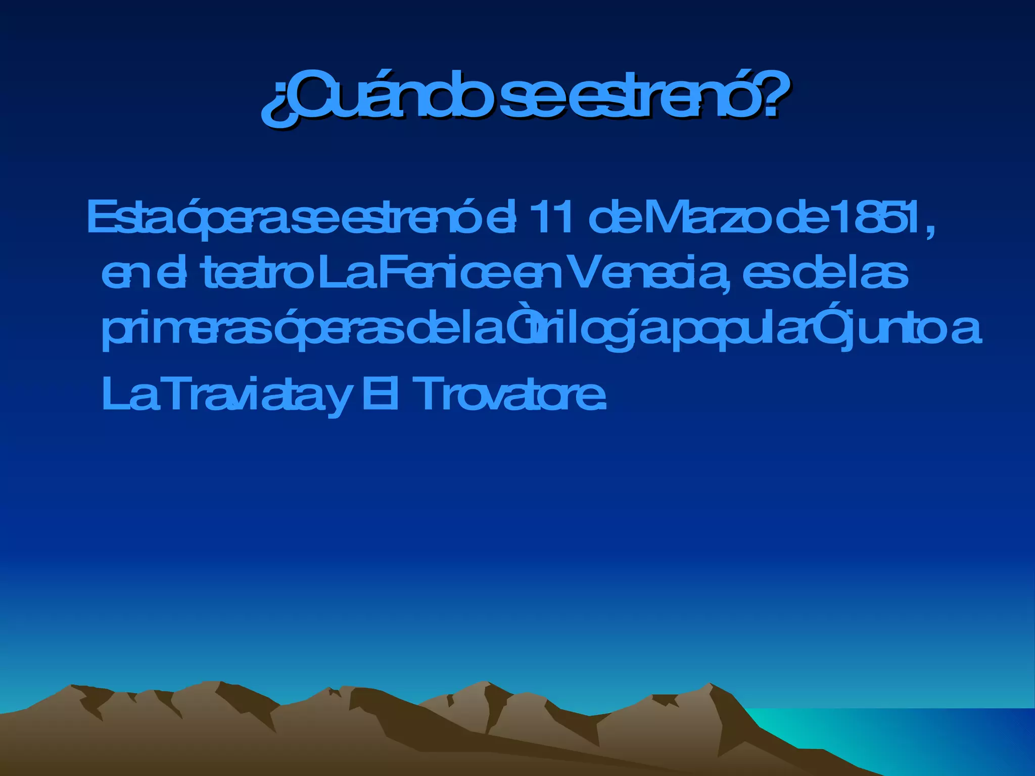 ¿Cuándo se estrenó? Esta ópera se estrenó el 11 de Marzo de 1851, en el teatro La Fenice en Venecia, es de las primeras óperas de la “trilogía popular” junto a La Traviata y El Trovatore.  
