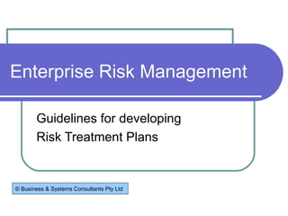 Enterprise Risk Management Guidelines for developing  Risk Treatment Plans © Business & Systems Consultants Pty Ltd 