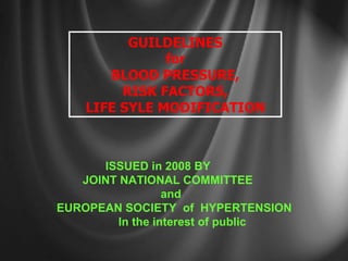 GUILDELINES for BLOOD PRESSURE, RISK FACTORS, LIFE SYLE MODIFICATION ISSUED in 2008 BY JOINT NATIONAL COMMITTEE  and EUROPEAN SOCIETY  of  HYPERTENSION  In the interest of public 
