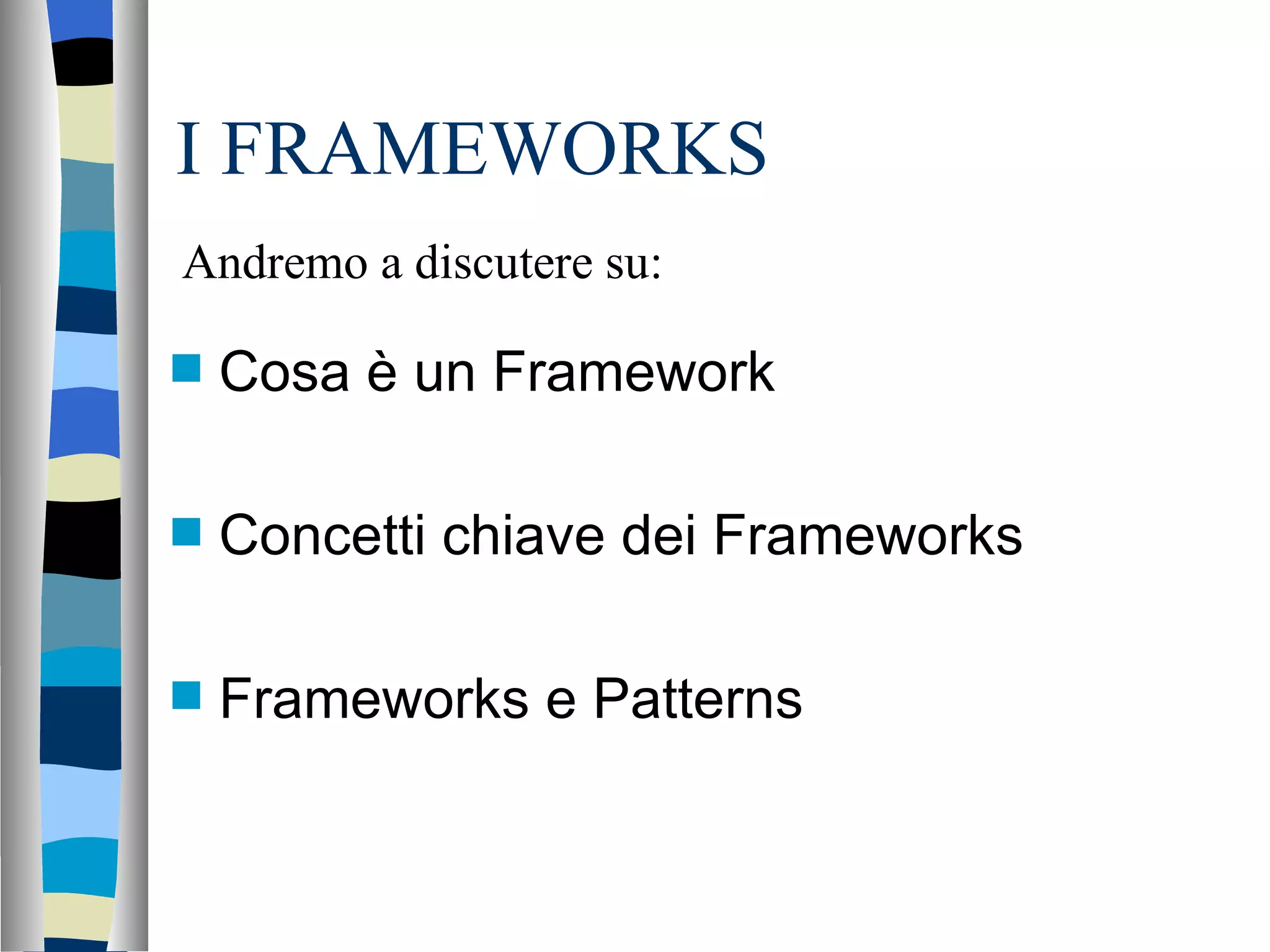 I FRAMEWORKS Cosa è un Framework Concetti chiave dei Frameworks Frameworks e Patterns Andremo a discutere su: 