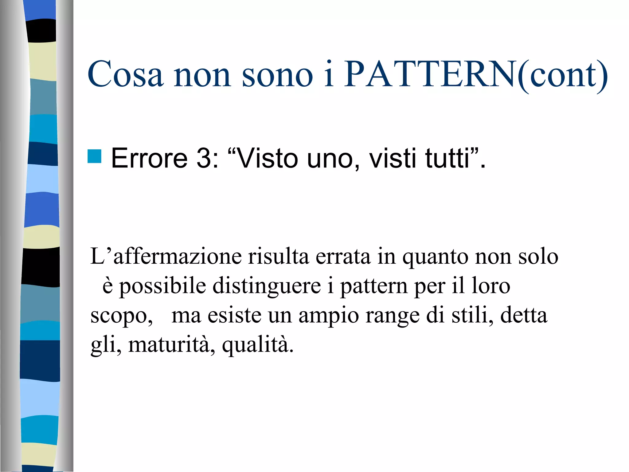 Cosa non sono i PATTERN(cont) Errore 3: “Visto uno, visti tutti”. L’affermazione risulta errata in quanto non solo  è possibile distinguere i pattern per il loro scopo,  ma esiste un ampio range di stili, detta gli, maturità, qualità. 