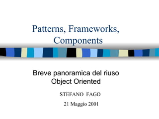 Patterns, Frameworks,  Components Breve panoramica del riuso Object Oriented STEFANO  FAGO 21 Maggio 2001 