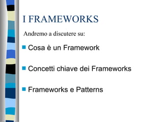 I FRAMEWORKS <ul><li>Cosa è un Framework </li></ul><ul><li>Concetti chiave dei Frameworks </li></ul><ul><li>Frameworks e P...