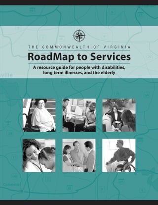 THE   COMMONWEALTH             OF   VIRGINIA


RoadMap to Services
 A resource guide for people with disabilities,
      long term illnesses, and the elderly
 