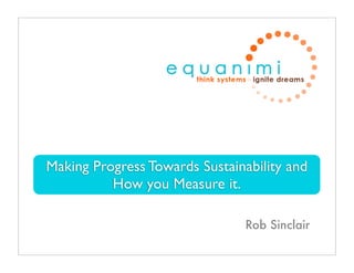 Making Progress Towards Sustainability and
          How you Measure it.

                                Rob Sinclair
 