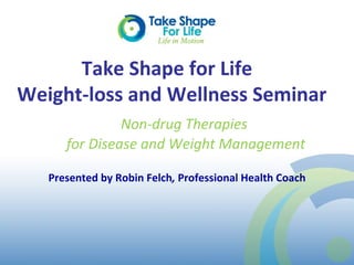Take Shape for Life  Weight-loss and Wellness Seminar Presented by Robin Felch ,  Professional Health Coach Non-drug Therapies  for Disease and Weight Management 