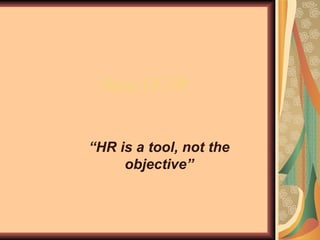 Role Of HR “ HR is a tool, not the objective” 