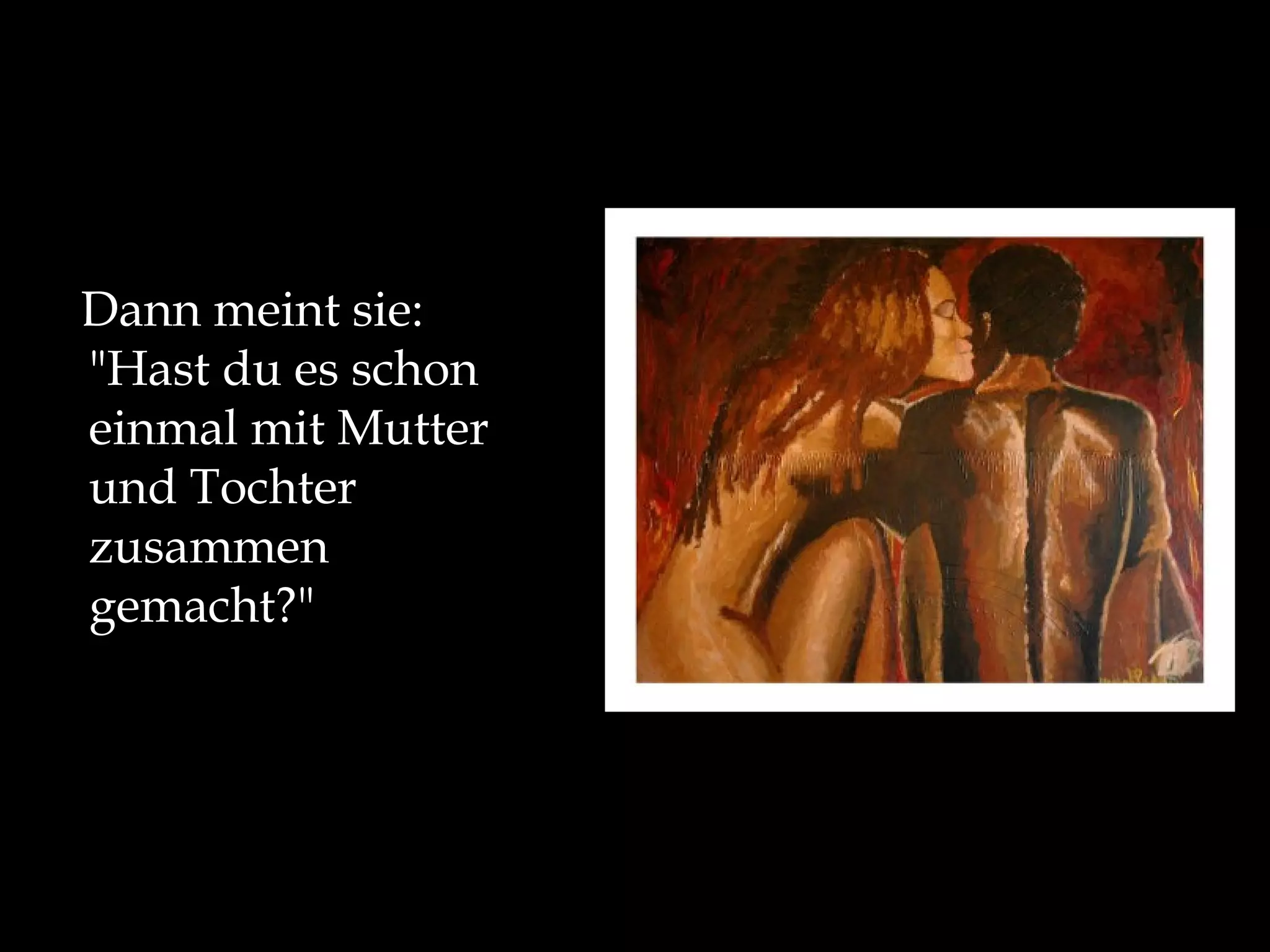 Dann meint sie: "Hast du es schon einmal mit Mutter und Tochter zusammen gemacht?"