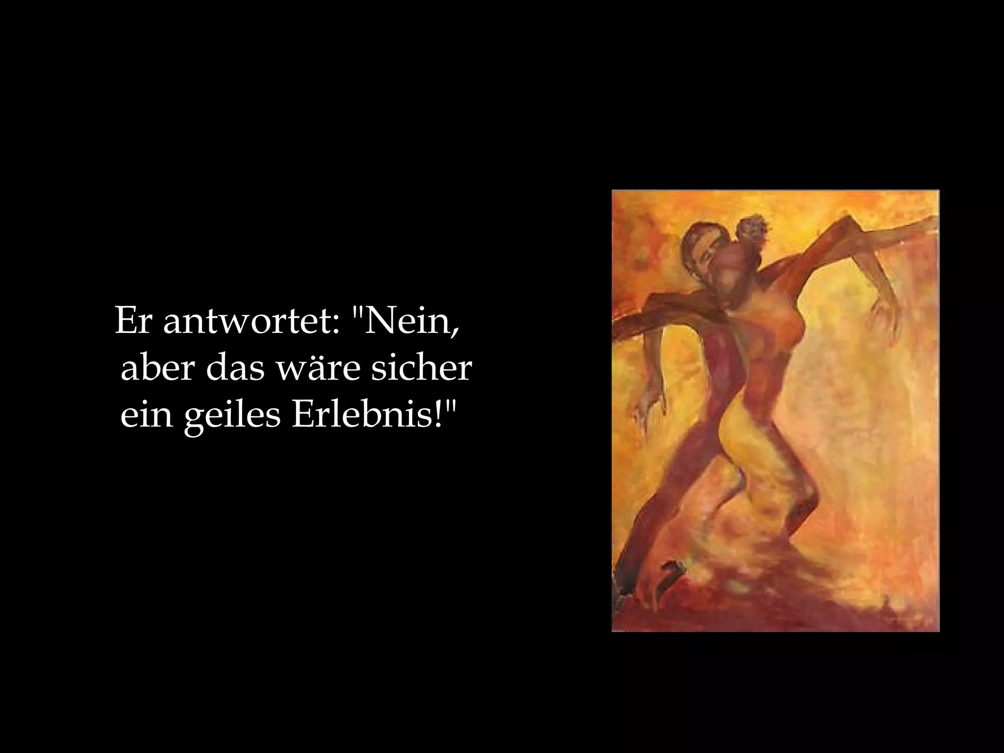 Er antwortet: "Nein, aber das wäre sicher ein geiles Erlebnis!"