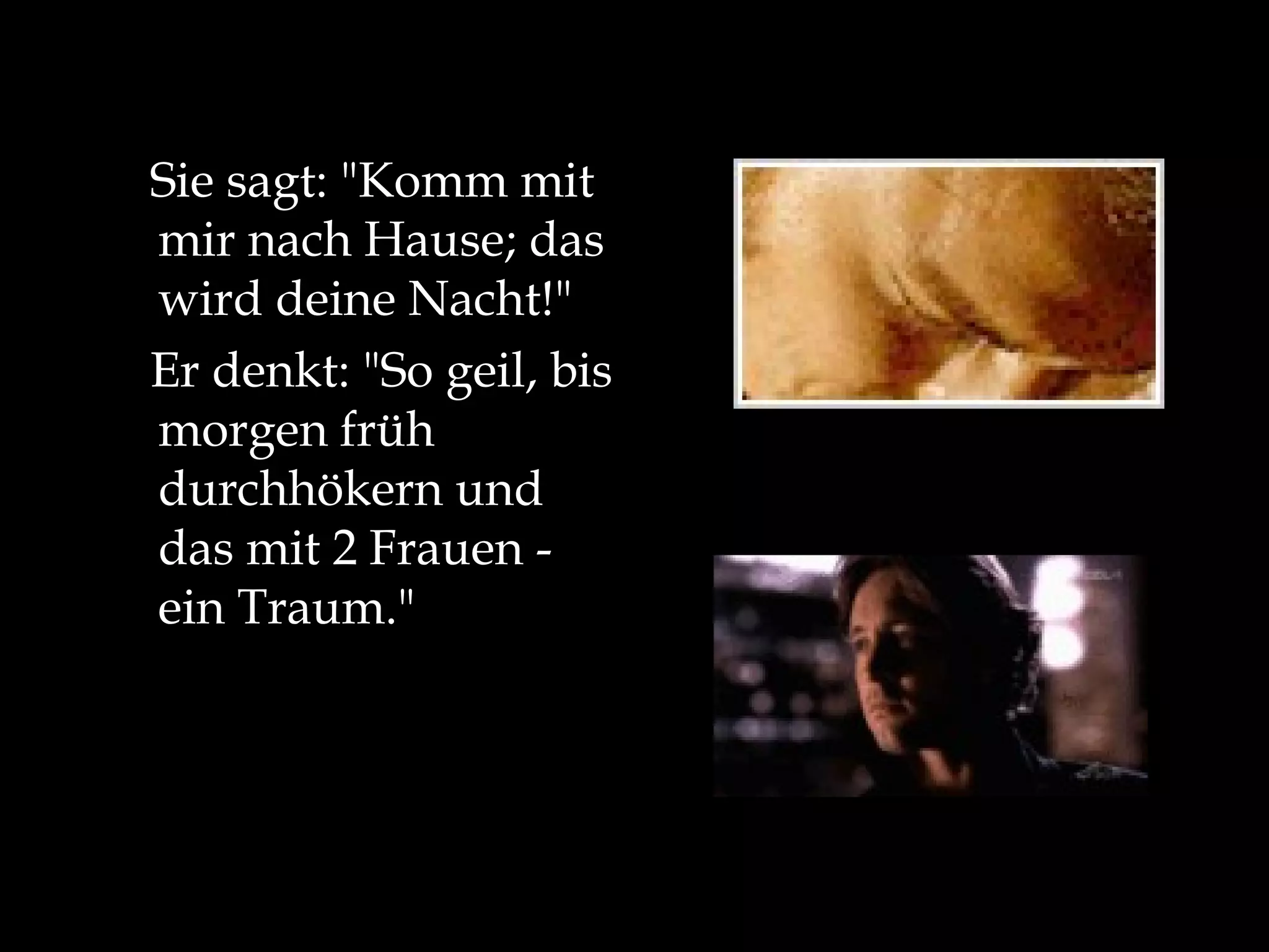 Sie sagt: "Komm mit mir nach Hause; das wird deine Nacht!" Er denkt: "So geil, bis morgen früh durchhökern und das mit 2 Frauen - ein Traum."