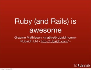 Ruby (and Rails) is
                             awesome
                          Graeme Mathieson <mathie@rubaidh.com>
                             Rubaidh Ltd <http://rubaidh.com/>




Friday, 16 January 2009
 