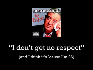 “ I don’t get no respect” (and I think it’s `cause I’m 26) 