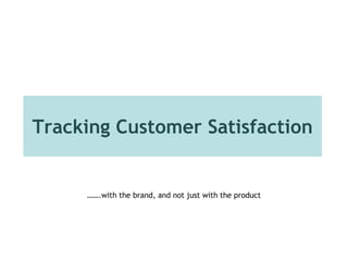 Tracking Customer Satisfaction
…….with the brand, and not just with the product
 