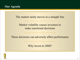 Our Agenda The market rarely moves in a straight line Market volatility causes investors to make emotional decisions Why invest in 2008? These decisions can adversely affect performance 