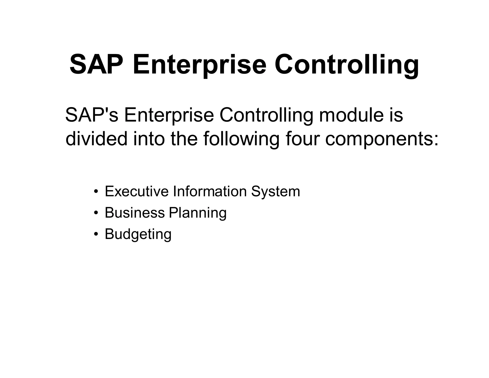 SAP Enterprise Controlling
SAP's Enterprise Controlling module is
divided into the following four components:
• Executive Information System
• Business Planning
• Budgeting
 