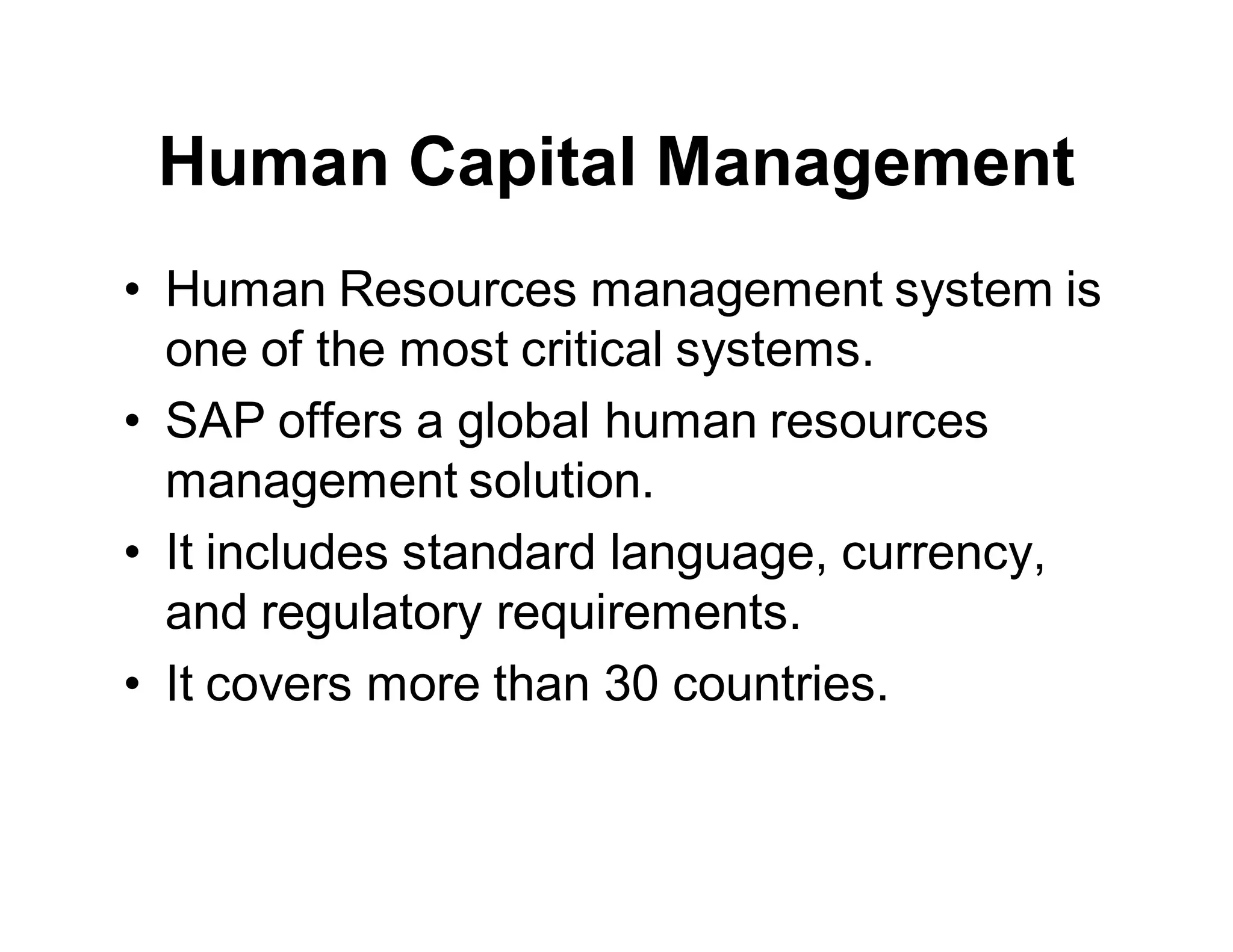 Human Capital Management
• Human Resources management system is
one of the most critical systems.
• SAP offers a global human resources
management solution.
• It includes standard language, currency,
and regulatory requirements.
• It covers more than 30 countries.
 