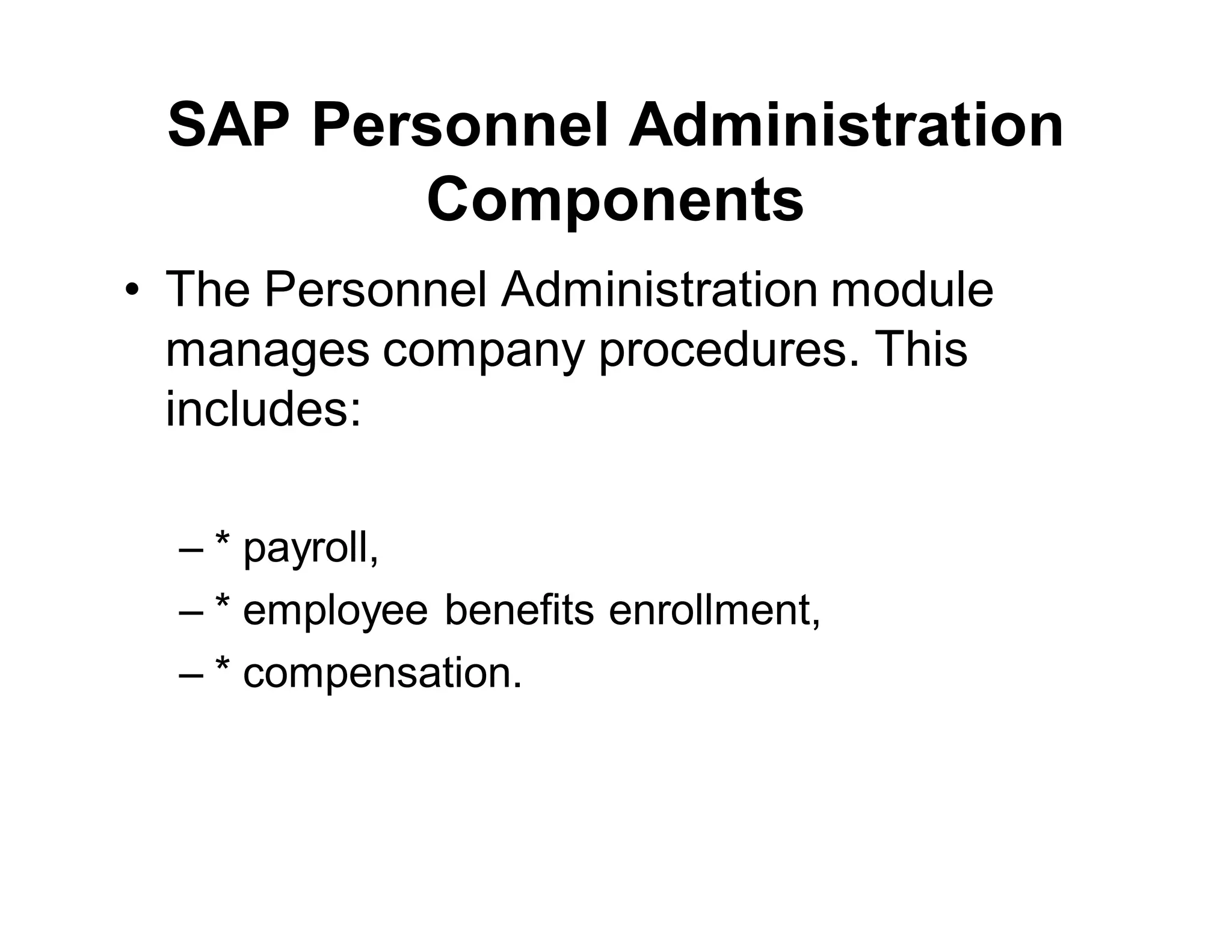 SAP Personnel Administration
Components
• The Personnel Administration module
manages company procedures. This
includes:
– * payroll,
– * employee benefits enrollment,
– * compensation.
 