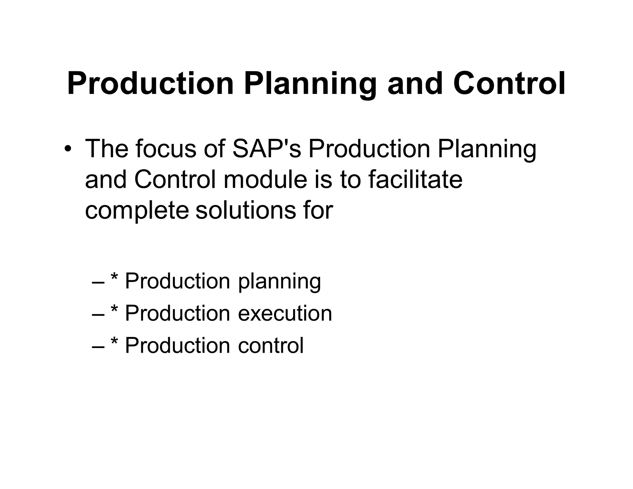 Production Planning and Control
• The focus of SAP's Production Planning
and Control module is to facilitate
complete solutions for
– * Production planning
– * Production execution
– * Production control
 