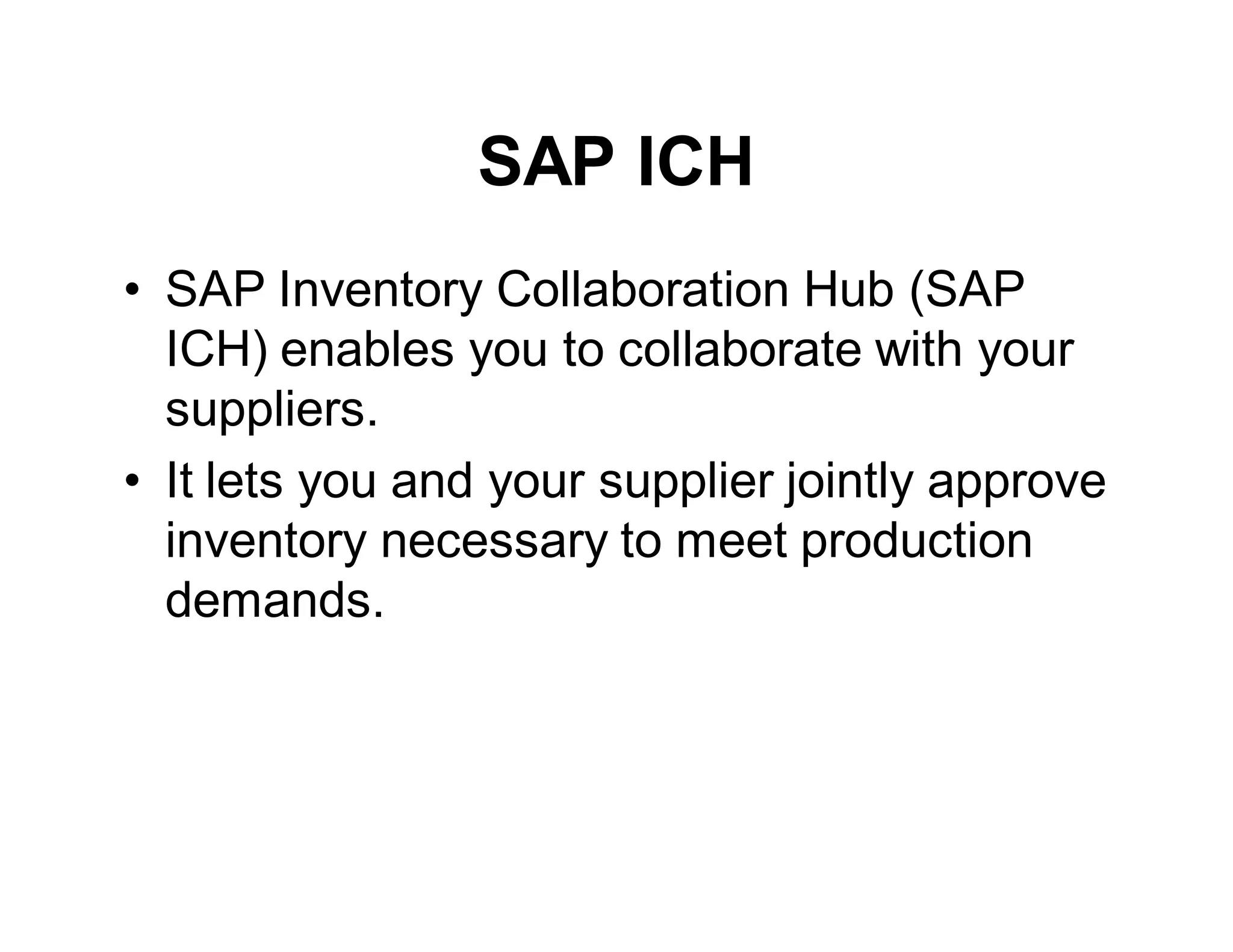 SAP ICH
• SAP Inventory Collaboration Hub (SAP
ICH) enables you to collaborate with your
suppliers.
• It lets you and your supplier jointly approve
inventory necessary to meet production
demands.
 