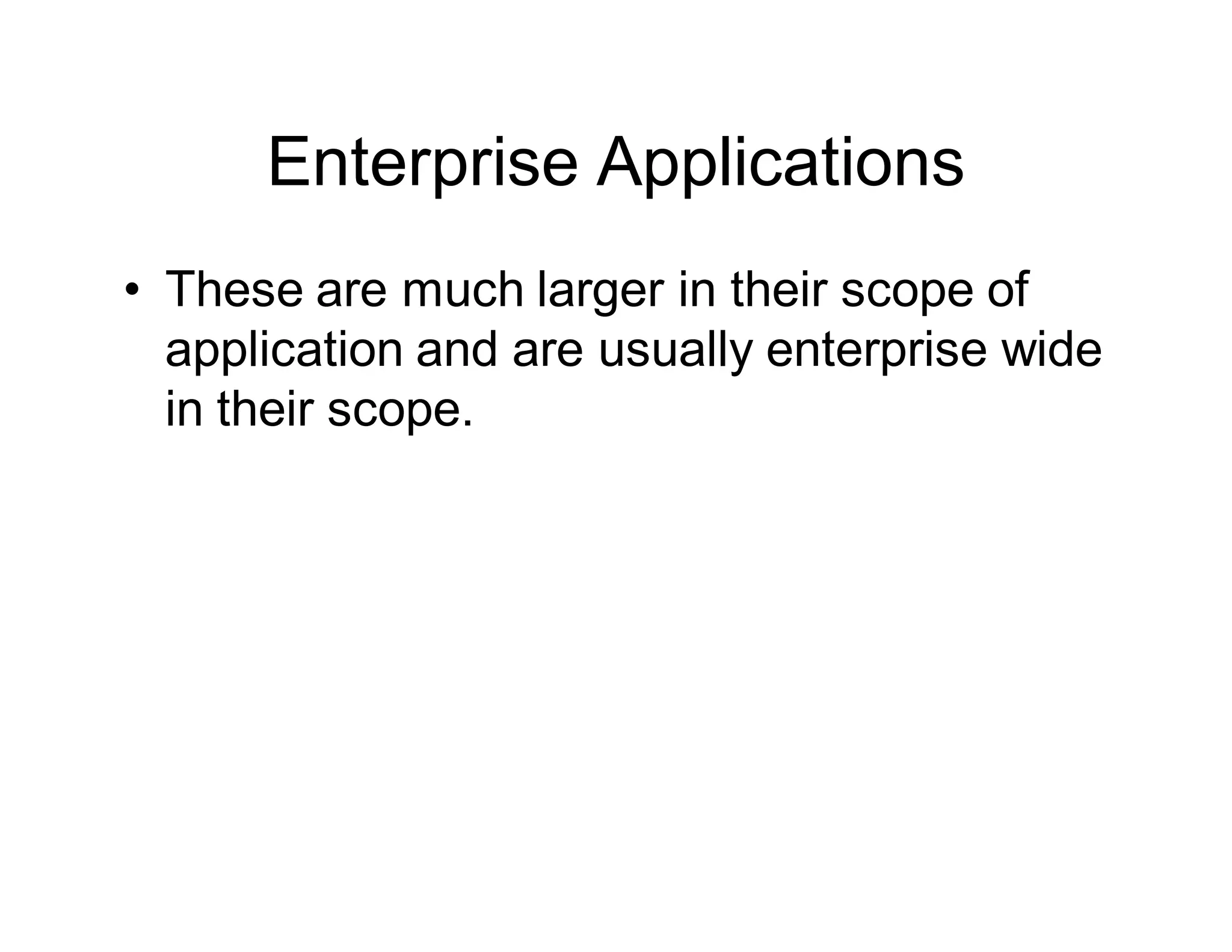 Enterprise Applications
• These are much larger in their scope of
application and are usually enterprise wide
in their scope.
 