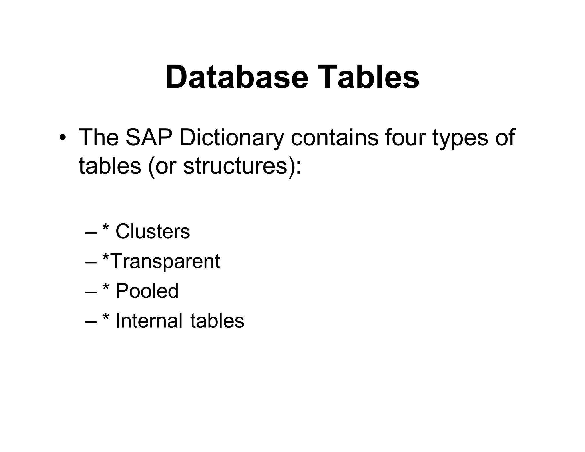 Database Tables
• The SAP Dictionary contains four types of
tables (or structures):
– * Clusters
– *Transparent
– * Pooled
– * Internal tables
 