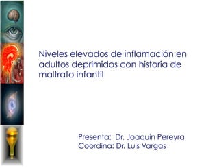 Niveles elevados de inflamación en
adultos deprimidos con historia de
maltrato infantil




         Presenta: Dr. Joaquín Pereyra
         Coordina: Dr. Luis Vargas
 
