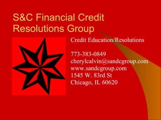 S&C Financial Credit Resolutions Group Credit Education/Resolutions   773-383-0849 [email_address] www.sandcgroup.com 1545 W. 83rd St Chicago, IL 60620    