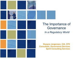The Importance of Governance   In a Regulatory World Dwayne Jorgensen, CIA, CFE Consultant, Governance Services Spirit Consulting Services 