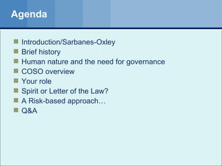 Agenda Introduction/Sarbanes-Oxley Brief history Human nature and the need for governance COSO overview Your role  Spirit or Letter of the Law? A Risk-based approach… Q&A 