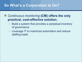 So What’s a Corporation to Do? Continuous monitoring  (CM) offers the only practical, cost-effective solution. Build a system that provides a perpetual inventory of governance Leverage IT to maximize automation and reduce staffing loads 