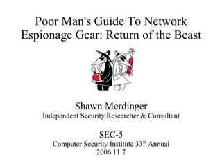 Poor Man's Guide To Network
Espionage Gear: Return of the Beast




              Shawn Merdinger
    Independent Security Researcher & Consultant

                      SEC-5
       Computer Security Institute 33rd Annual
                    2006.11.7
 