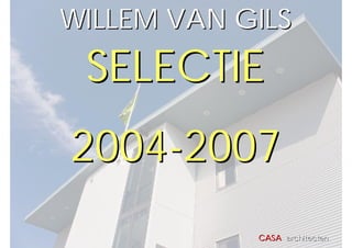 WILLEM VAN GILS
 SELECTIE
2004-2007
            CASA architecten
 