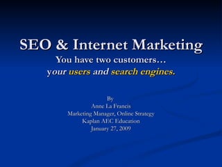 SEO & Internet Marketing You have two customers… y our  users  and  search engines. By  Anne La Francis Marketing Manager, Online Strategy Kaplan AEC Education January 27, 2009 