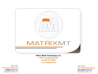 Matrix Media Technologies, Inc. 5771 La Jolla Blvd, St B5 La Jolla, CA 92037  www.matrixmt.com John Francis Sales & Marketing Manager [email_address] (858) 346-1430 x15 Nadav Wilf VP of Sales & Marketing [email_address] (858) 346-1430 x15 