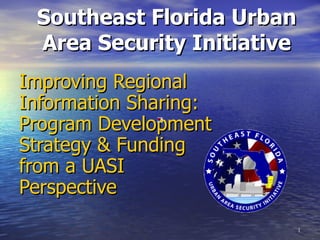 Southeast Florida Urban Area Security Initiative Improving Regional Information Sharing: Program Development Strategy & Funding from a UASI Perspective 