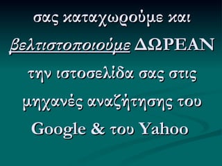 σας καταχωρούμε και  βελτιστοποιούμε  ΔΩΡΕΑΝ την ιστοσελίδα σας στις μηχανές αναζήτησης του Google & του Yahoo   