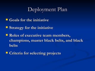 Deployment Plan Goals for the initiative Strategy for the initiative Roles of executive team members, champions, master black belts, and black belts Criteria for selecting projects 