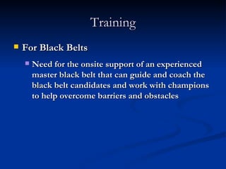 Training For Black Belts Need for the onsite support of an experienced master black belt that can guide and coach the black belt candidates and work with champions to help overcome barriers and obstacles 