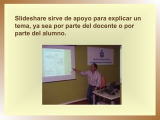 Slideshare sirve de apoyo para explicar un tema, ya sea por parte del docente o por parte del alumno. 