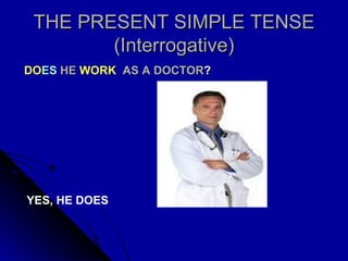 THE PRESENT SIMPLE TENSE (Interrogative) DO ES   HE  WORK   AS A DOCTOR ? YES, HE DOES 