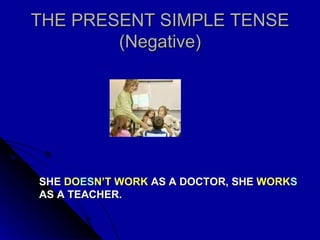THE PRESENT SIMPLE TENSE (Negative) SHE  DO ES N’T WORK  AS A DOCTOR, SHE  WORK S  AS A TEACHER. 