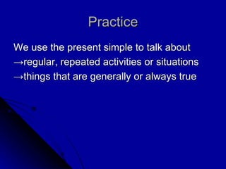 Practice We use the present simple to talk about -> regular, repeated activities or situations -> things that are generally or always true 
