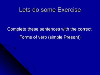 Lets do some Exercise Complete these sentences with the correct  Forms of verb (simple Present) 