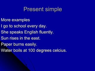 Present simple More examples I go to school every day. She speaks English fluently. Sun rises in the east. Paper burns easily. Water boils at 100 degrees celcius. 