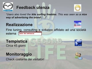 Feedback utenza Realizzazione Fine tuning, consulting e sviluppo affidato ad una società esterna  “ Users also loved the  kite surfing freebies . This was seen as  a nice way of advertising the brand  (…)” Tempistica Circa 45 giorni Monitoraggio Check costante dei visitatori 