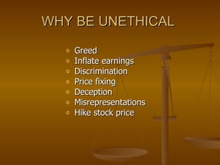 WHY BE UNETHICAL  Greed Inflate earnings Discrimination Price fixing Deception Misrepresentations Hike stock price 