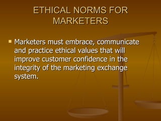 ETHICAL NORMS FOR MARKETERS Marketers must embrace, communicate and practice ethical values that will improve customer confidence in the integrity of the marketing exchange system. 