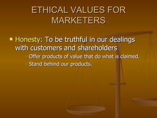ETHICAL VALUES FOR MARKETERS Honesty : To be truthful in our dealings with customers and shareholders Offer products of value that do what is claimed. Stand behind our products. 